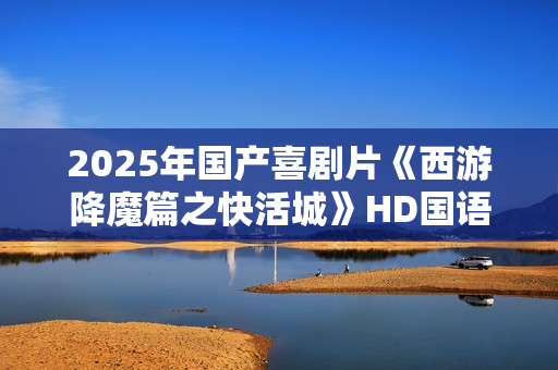 2025年国产喜剧片《西游降魔篇之快活城》HD国语中字