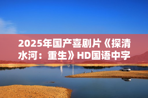 2025年国产喜剧片《探清水河：重生》HD国语中字