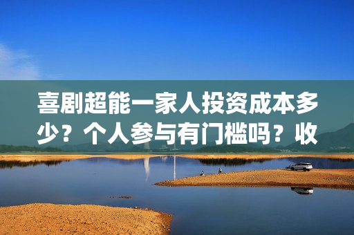 喜剧超能一家人投资成本多少？个人参与有门槛吗？收益空间大吗？(喜剧超能一家人电影免费观看)