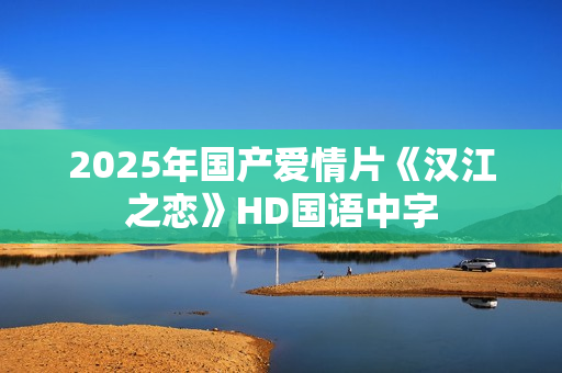 2025年国产爱情片《汉江之恋》HD国语中字