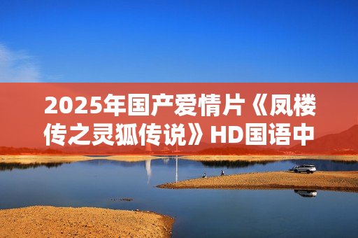 2025年国产爱情片《凤楼传之灵狐传说》HD国语中字