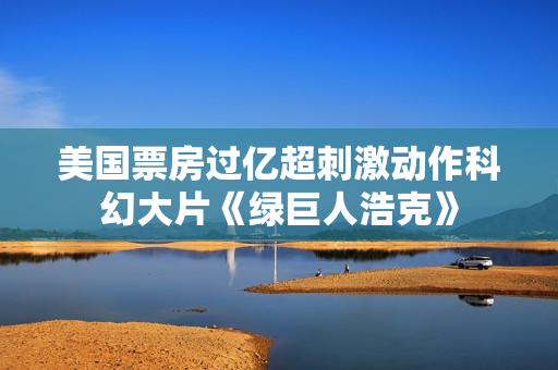 美国票房过亿超刺激动作科幻大片《绿巨人浩克》