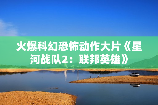 火爆科幻恐怖动作大片《星河战队2：联邦英雄》