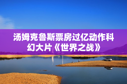 汤姆克鲁斯票房过亿动作科幻大片《世界之战》