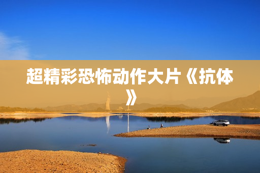超精彩恐怖动作大片《抗体》