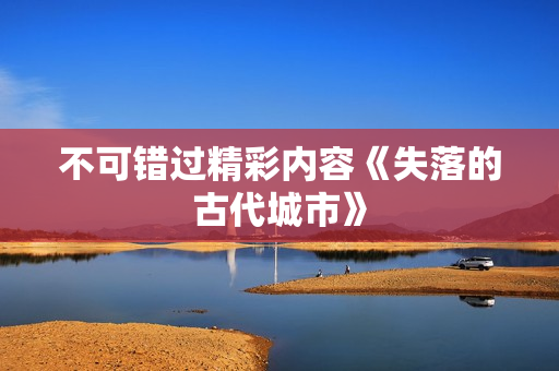 不可错过精彩内容《失落的古代城市》