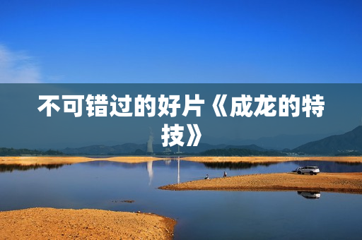 不可错过的好片《成龙的特技》