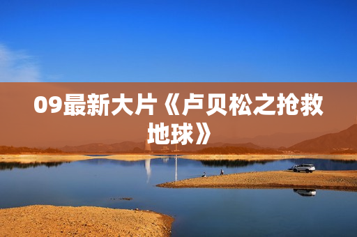 09最新大片《卢贝松之抢救地球》