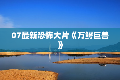 07最新恐怖大片《万鳄巨兽》