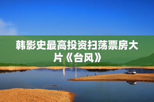 韩影史最高投资扫荡票房大片《台风》