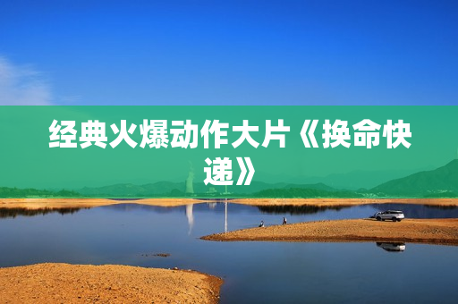 经典火爆动作大片《换命快递》