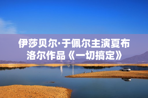 伊莎贝尔·于佩尔主演夏布洛尔作品《一切搞定》