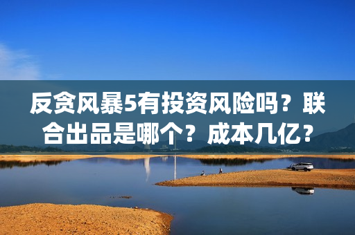 反贪风暴5有投资风险吗？联合出品是哪个？成本几亿？(反贪风暴5有投屏吗)