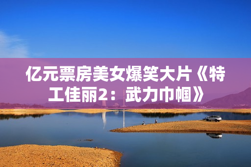 亿元票房美女爆笑大片《特工佳丽2：武力巾帼》