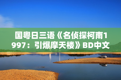 国粤日三语《名侦探柯南1997：引爆摩天楼》BD中文字幕