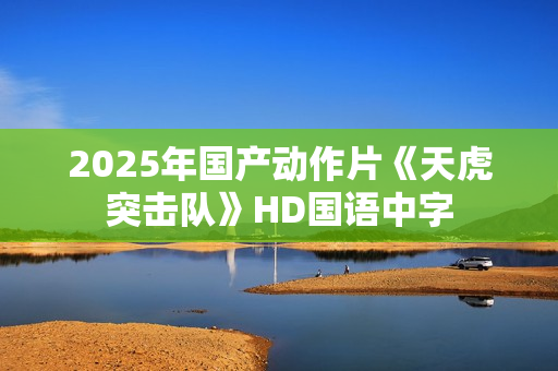 2025年国产动作片《天虎突击队》HD国语中字