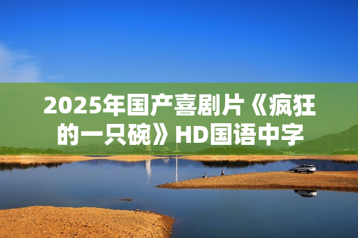 2025年国产喜剧片《疯狂的一只碗》HD国语中字