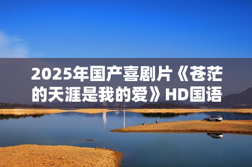 2025年国产喜剧片《苍茫的天涯是我的爱》HD国语中字