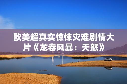 欧美超真实惊悚灾难剧情大片《龙卷风暴：天怒》