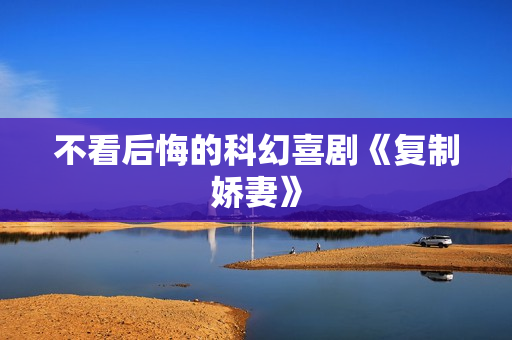 不看后悔的科幻喜剧《复制娇妻》
