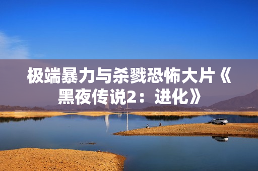 极端暴力与杀戮恐怖大片《黑夜传说2：进化》