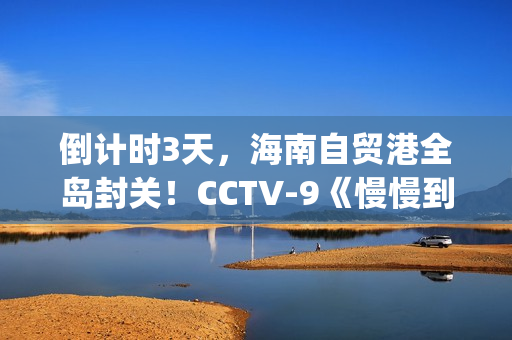 倒计时3天，海南自贸港全岛封关！CCTV-9《慢慢到达》今晚开播(倒计时两天海报)
