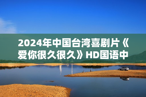 2024年中国台湾喜剧片《爱你很久很久》HD国语中字