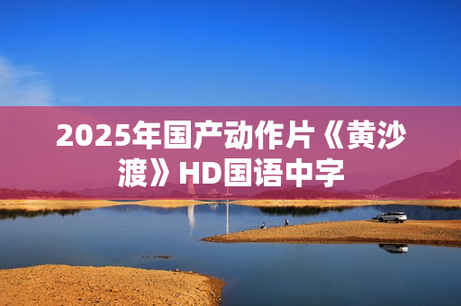 2025年国产动作片《黄沙渡》HD国语中字