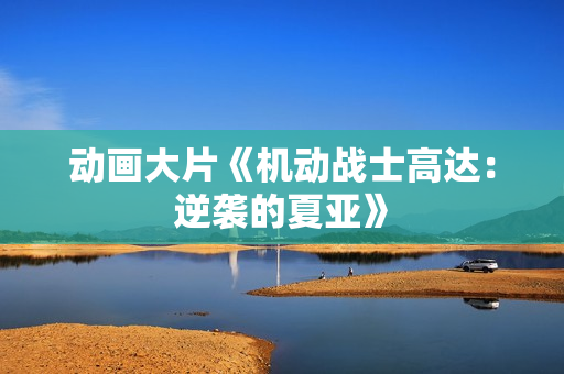 动画大片《机动战士高达：逆袭的夏亚》