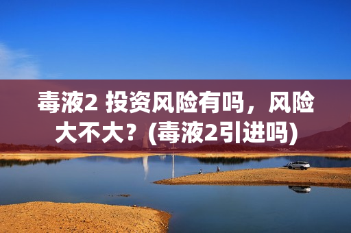 毒液2 投资风险有吗，风险大不大？(毒液2引进吗)