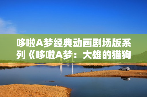 哆啦A梦经典动画剧场版系列《哆啦A梦：大雄的猫狗时空传》
