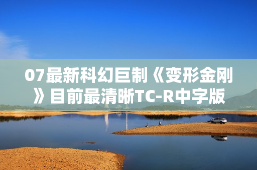 07最新科幻巨制《变形金刚》目前最清晰TC-R中字版
