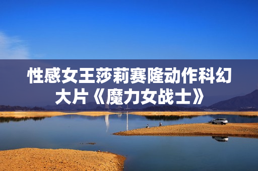性感女王莎莉赛隆动作科幻大片《魔力女战士》