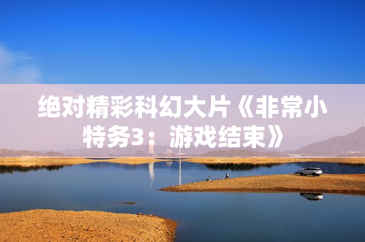 绝对精彩科幻大片《非常小特务3：游戏结束》