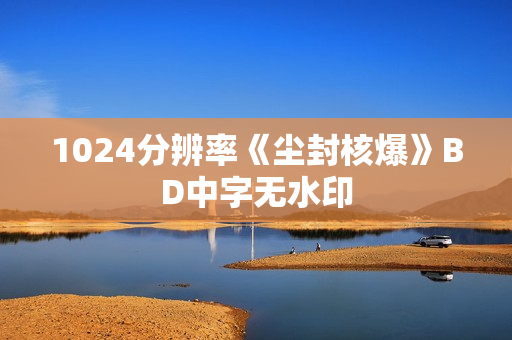 1024分辨率《尘封核爆》BD中字无水印