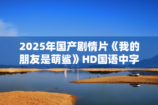 2025年国产剧情片《我的朋友是萌鲨》HD国语中字