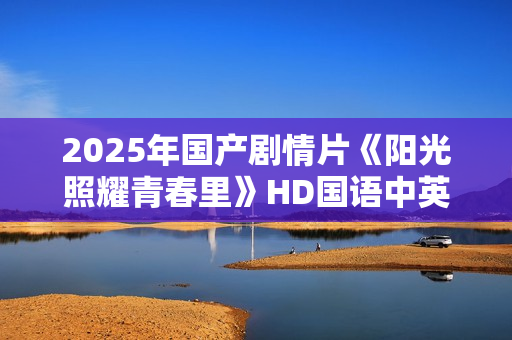 2025年国产剧情片《阳光照耀青春里》HD国语中英双字