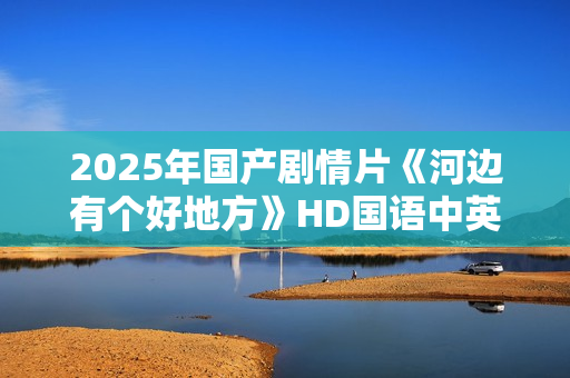 2025年国产剧情片《河边有个好地方》HD国语中英双字