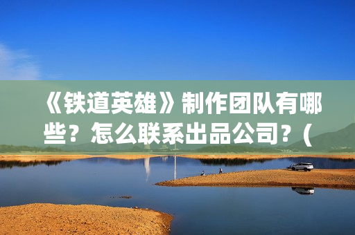 《铁道英雄》制作团队有哪些？怎么联系出品公司？(《铁道英雄》预告)