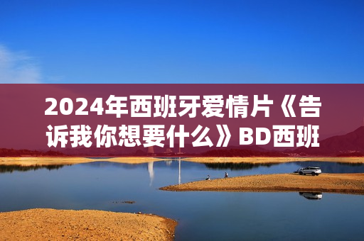 2024年西班牙爱情片《告诉我你想要什么》BD西班牙语中字