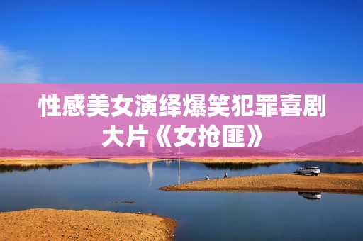 性感美女演绎爆笑犯罪喜剧大片《女抢匪》