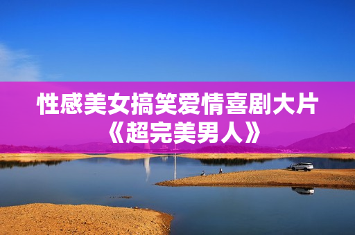 性感美女搞笑爱情喜剧大片《超完美男人》