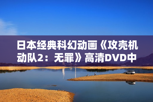 日本经典科幻动画《攻壳机动队2：无罪》高清DVD中字