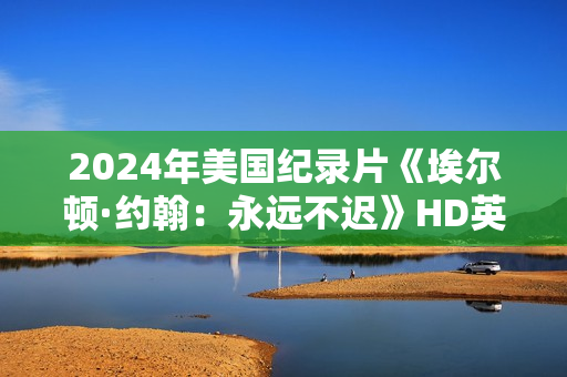 2024年美国纪录片《埃尔顿·约翰：永远不迟》HD英语中字