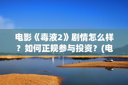 电影《毒液2》剧情怎么样？如何正规参与投资？(电影《毒液2》免费观看)
