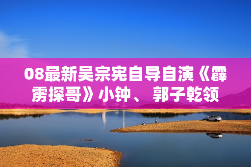 08最新吴宗宪自导自演《霹雳探哥》小钟、 郭子乾领衔主演