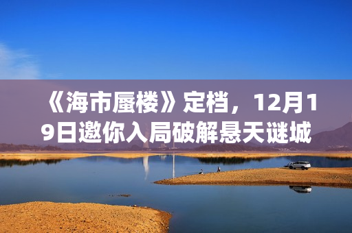 《海市蜃楼》定档，12月19日邀你入局破解悬天谜城(海市蜃楼电影原名)