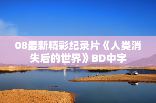 08最新精彩纪录片《人类消失后的世界》BD中字