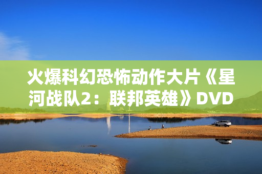 火爆科幻恐怖动作大片《星河战队2：联邦英雄》DVD中字