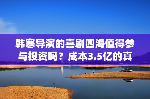 韩寒导演的喜剧四海值得参与投资吗？成本3.5亿的真的吗？门槛多少？(韩寒导演的喜剧有哪些)
